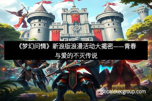 《梦幻问情》新浪版浪漫活动大揭密——青春与爱的不灭传说