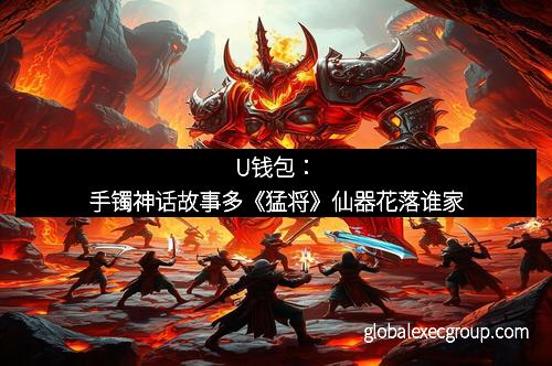 U钱包：手镯神话故事多《猛将》仙器花落谁家
